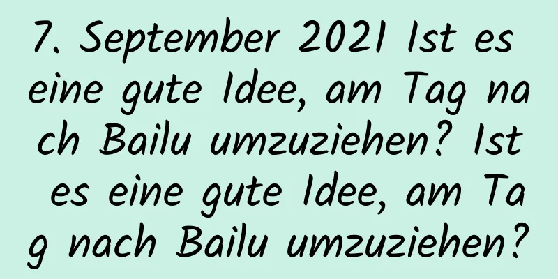 7. September 2021 Ist es eine gute Idee, am Tag nach Bailu umzuziehen? Ist es eine gute Idee, am Tag nach Bailu umzuziehen?