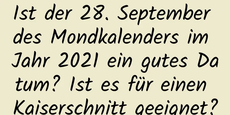 Ist der 28. September des Mondkalenders im Jahr 2021 ein gutes Datum? Ist es für einen Kaiserschnitt geeignet?