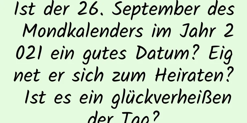 Ist der 26. September des Mondkalenders im Jahr 2021 ein gutes Datum? Eignet er sich zum Heiraten? Ist es ein glückverheißender Tag?