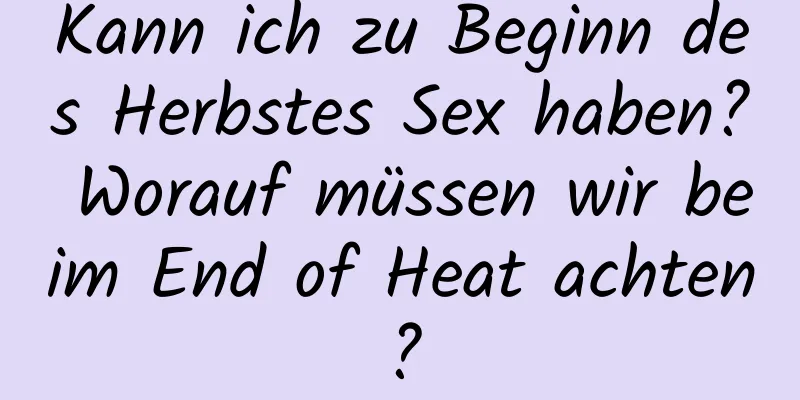 Kann ich zu Beginn des Herbstes Sex haben? Worauf müssen wir beim End of Heat achten?