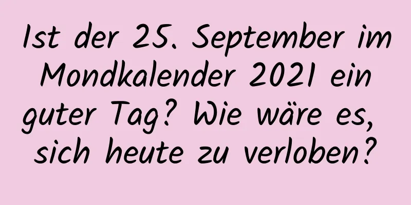 Ist der 25. September im Mondkalender 2021 ein guter Tag? Wie wäre es, sich heute zu verloben?