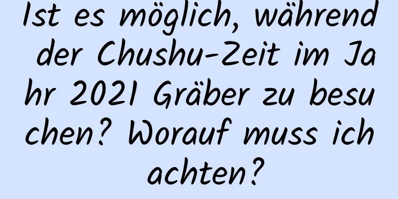 Ist es möglich, während der Chushu-Zeit im Jahr 2021 Gräber zu besuchen? Worauf muss ich achten?