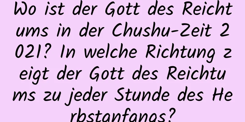 Wo ist der Gott des Reichtums in der Chushu-Zeit 2021? In welche Richtung zeigt der Gott des Reichtums zu jeder Stunde des Herbstanfangs?