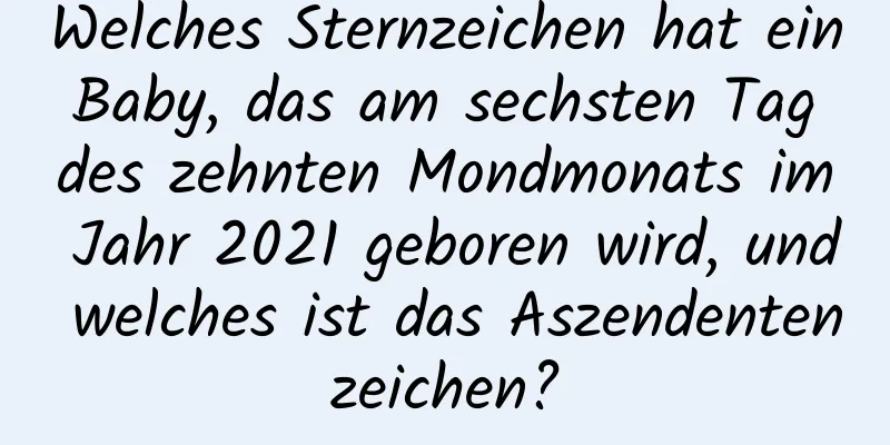 Welches Sternzeichen hat ein Baby, das am sechsten Tag des zehnten Mondmonats im Jahr 2021 geboren wird, und welches ist das Aszendentenzeichen?