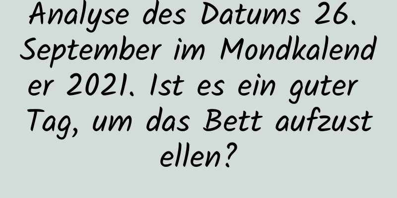 Analyse des Datums 26. September im Mondkalender 2021. Ist es ein guter Tag, um das Bett aufzustellen?