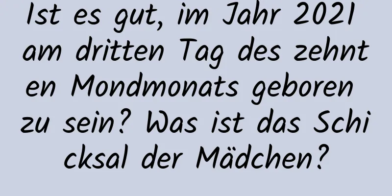 Ist es gut, im Jahr 2021 am dritten Tag des zehnten Mondmonats geboren zu sein? Was ist das Schicksal der Mädchen?