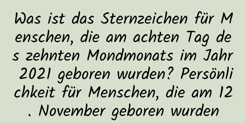 Was ist das Sternzeichen für Menschen, die am achten Tag des zehnten Mondmonats im Jahr 2021 geboren wurden? Persönlichkeit für Menschen, die am 12. November geboren wurden