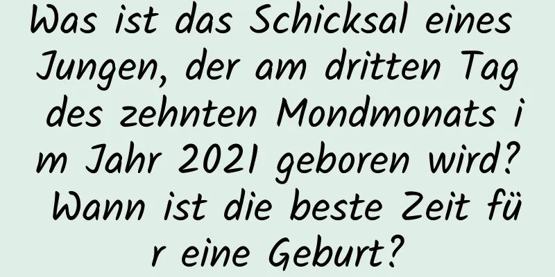 Was ist das Schicksal eines Jungen, der am dritten Tag des zehnten Mondmonats im Jahr 2021 geboren wird? Wann ist die beste Zeit für eine Geburt?