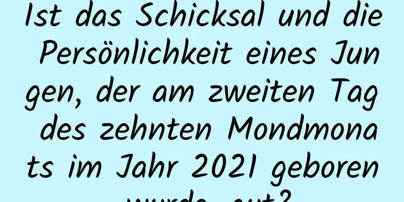 Ist das Schicksal und die Persönlichkeit eines Jungen, der am zweiten Tag des zehnten Mondmonats im Jahr 2021 geboren wurde, gut?