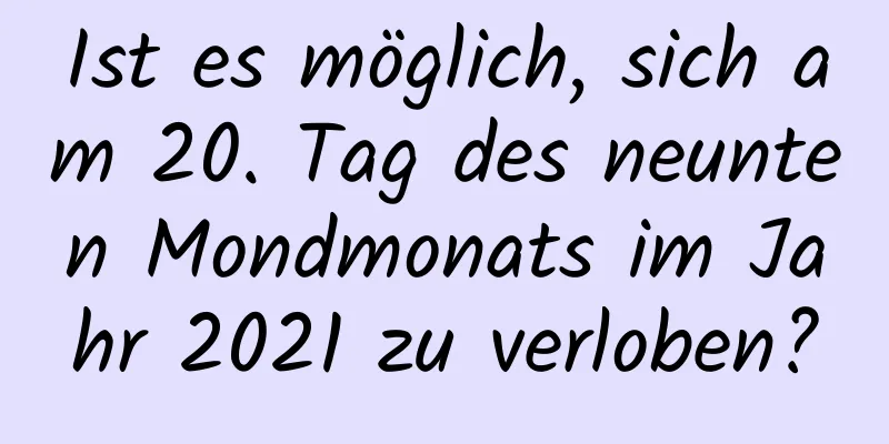 Ist es möglich, sich am 20. Tag des neunten Mondmonats im Jahr 2021 zu verloben?