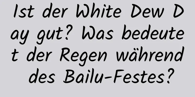 Ist der White Dew Day gut? Was bedeutet der Regen während des Bailu-Festes?