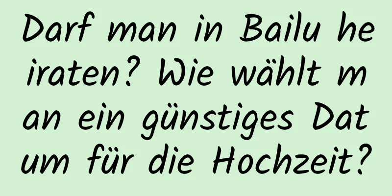 Darf man in Bailu heiraten? Wie wählt man ein günstiges Datum für die Hochzeit?