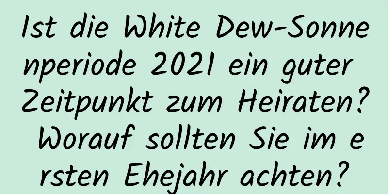 Ist die White Dew-Sonnenperiode 2021 ein guter Zeitpunkt zum Heiraten? Worauf sollten Sie im ersten Ehejahr achten?