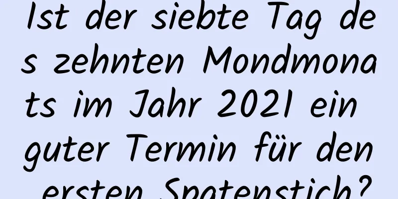 Ist der siebte Tag des zehnten Mondmonats im Jahr 2021 ein guter Termin für den ersten Spatenstich?