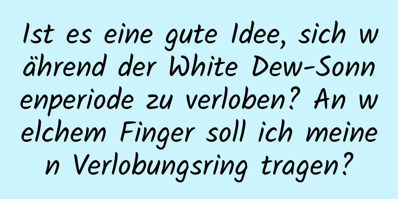 Ist es eine gute Idee, sich während der White Dew-Sonnenperiode zu verloben? An welchem ​​Finger soll ich meinen Verlobungsring tragen?