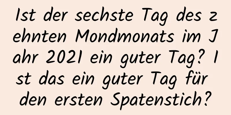 Ist der sechste Tag des zehnten Mondmonats im Jahr 2021 ein guter Tag? Ist das ein guter Tag für den ersten Spatenstich?