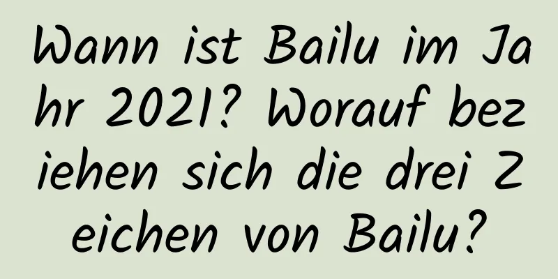 Wann ist Bailu im Jahr 2021? Worauf beziehen sich die drei Zeichen von Bailu?