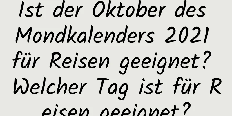 Ist der Oktober des Mondkalenders 2021 für Reisen geeignet? Welcher Tag ist für Reisen geeignet?