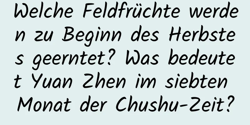 Welche Feldfrüchte werden zu Beginn des Herbstes geerntet? Was bedeutet Yuan Zhen im siebten Monat der Chushu-Zeit?