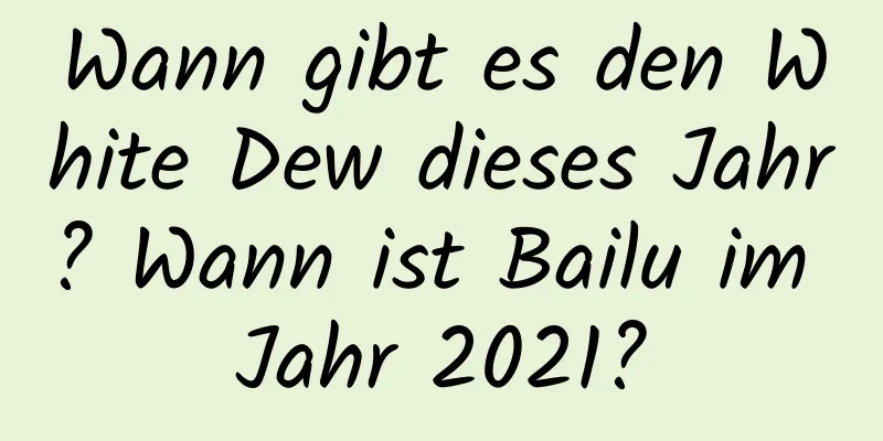 Wann gibt es den White Dew dieses Jahr? Wann ist Bailu im Jahr 2021?