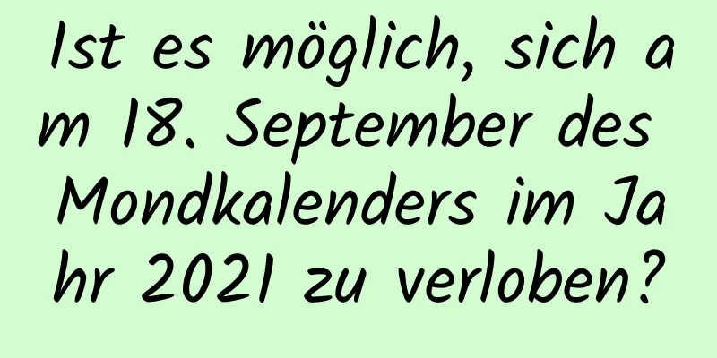 Ist es möglich, sich am 18. September des Mondkalenders im Jahr 2021 zu verloben?