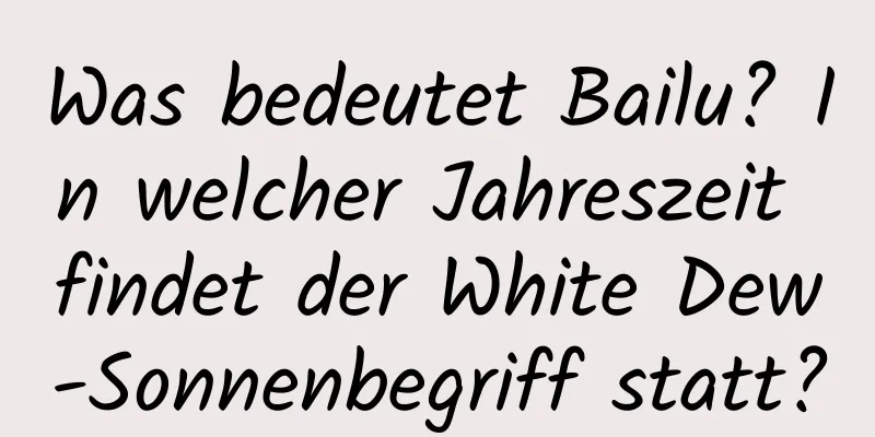 Was bedeutet Bailu? In welcher Jahreszeit findet der White Dew-Sonnenbegriff statt?