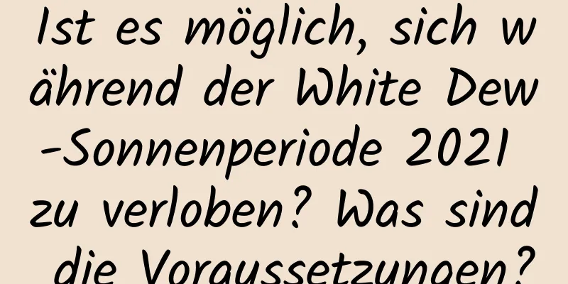 Ist es möglich, sich während der White Dew-Sonnenperiode 2021 zu verloben? Was sind die Voraussetzungen?