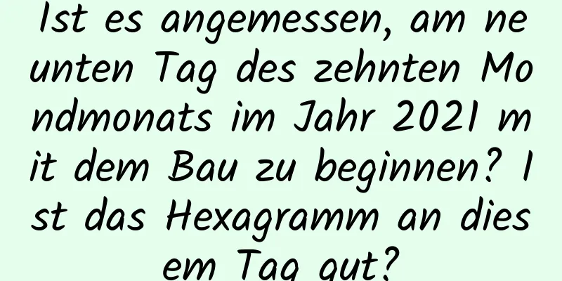 Ist es angemessen, am neunten Tag des zehnten Mondmonats im Jahr 2021 mit dem Bau zu beginnen? Ist das Hexagramm an diesem Tag gut?