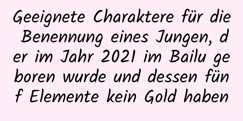 Geeignete Charaktere für die Benennung eines Jungen, der im Jahr 2021 im Bailu geboren wurde und dessen fünf Elemente kein Gold haben