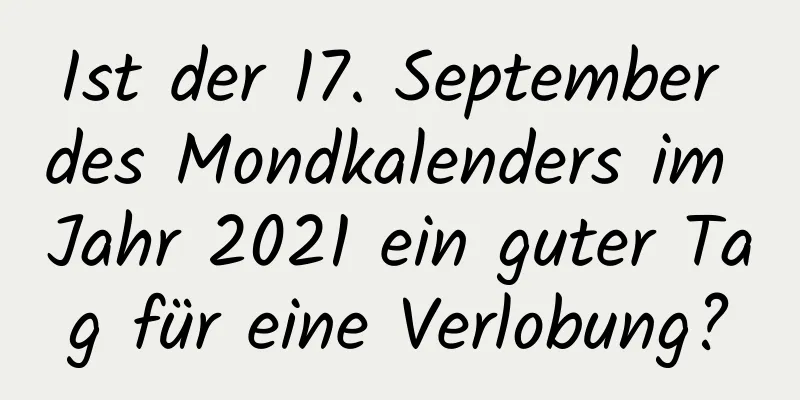 Ist der 17. September des Mondkalenders im Jahr 2021 ein guter Tag für eine Verlobung?