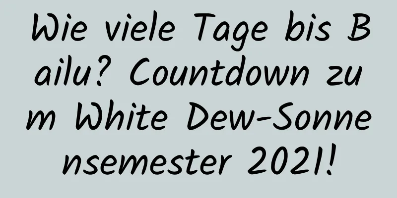 Wie viele Tage bis Bailu? Countdown zum White Dew-Sonnensemester 2021!