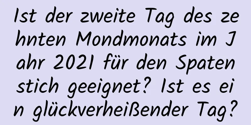 Ist der zweite Tag des zehnten Mondmonats im Jahr 2021 für den Spatenstich geeignet? Ist es ein glückverheißender Tag?