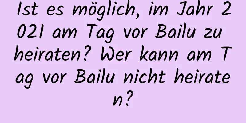 Ist es möglich, im Jahr 2021 am Tag vor Bailu zu heiraten? Wer kann am Tag vor Bailu nicht heiraten?