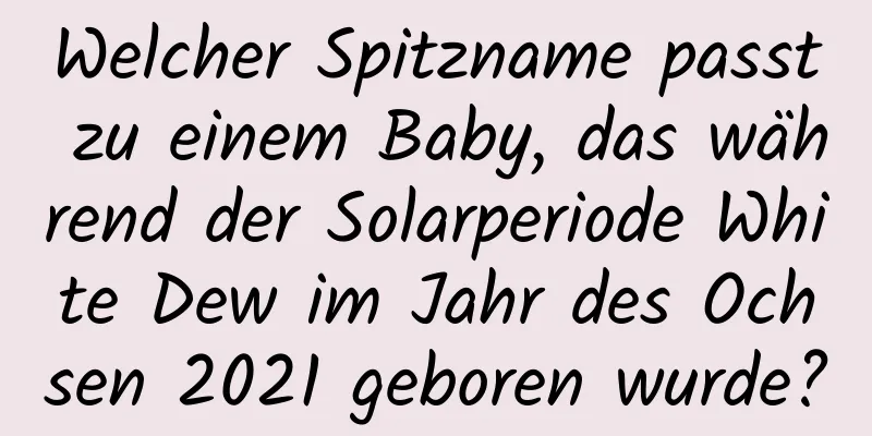 Welcher Spitzname passt zu einem Baby, das während der Solarperiode White Dew im Jahr des Ochsen 2021 geboren wurde?