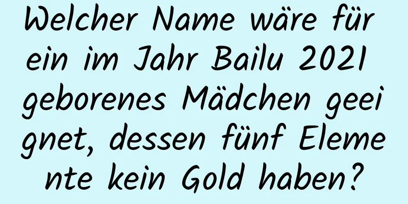 Welcher Name wäre für ein im Jahr Bailu 2021 geborenes Mädchen geeignet, dessen fünf Elemente kein Gold haben?