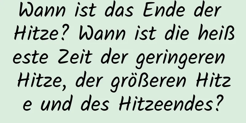 Wann ist das Ende der Hitze? Wann ist die heißeste Zeit der geringeren Hitze, der größeren Hitze und des Hitzeendes?