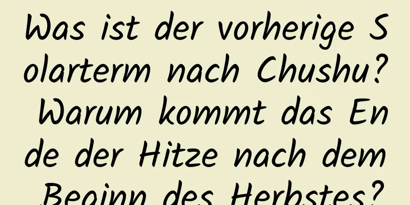 Was ist der vorherige Solarterm nach Chushu? Warum kommt das Ende der Hitze nach dem Beginn des Herbstes?