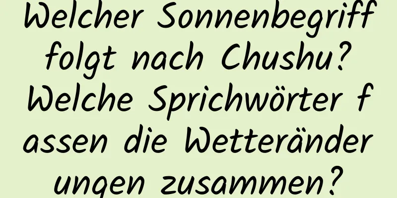 Welcher Sonnenbegriff folgt nach Chushu? Welche Sprichwörter fassen die Wetteränderungen zusammen?