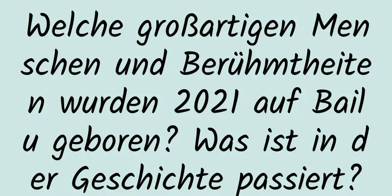 Welche großartigen Menschen und Berühmtheiten wurden 2021 auf Bailu geboren? Was ist in der Geschichte passiert?