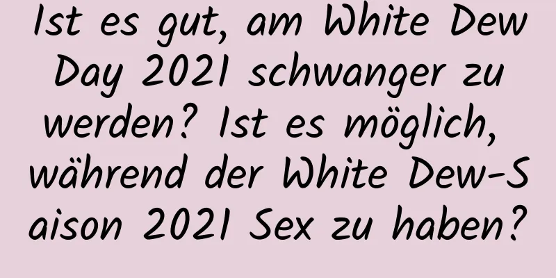 Ist es gut, am White Dew Day 2021 schwanger zu werden? Ist es möglich, während der White Dew-Saison 2021 Sex zu haben?