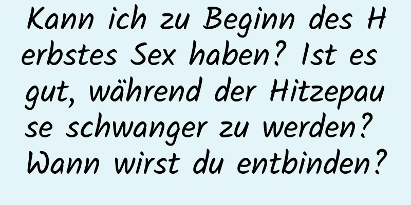 Kann ich zu Beginn des Herbstes Sex haben? Ist es gut, während der Hitzepause schwanger zu werden? Wann wirst du entbinden?