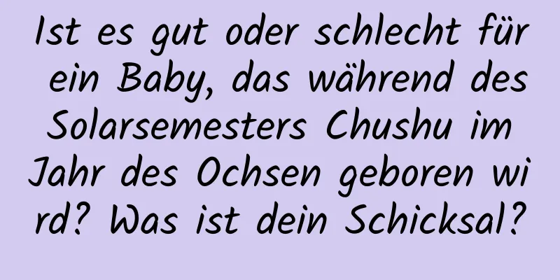 Ist es gut oder schlecht für ein Baby, das während des Solarsemesters Chushu im Jahr des Ochsen geboren wird? Was ist dein Schicksal?