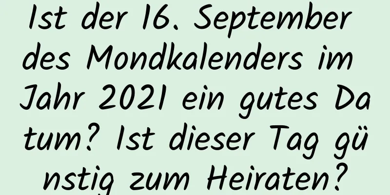 Ist der 16. September des Mondkalenders im Jahr 2021 ein gutes Datum? Ist dieser Tag günstig zum Heiraten?