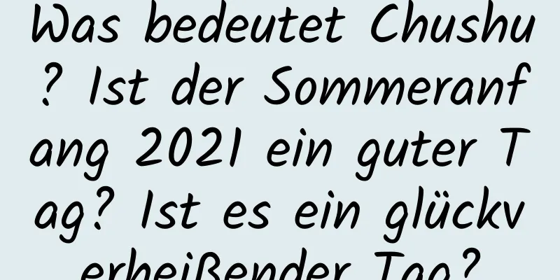 Was bedeutet Chushu? Ist der Sommeranfang 2021 ein guter Tag? Ist es ein glückverheißender Tag?