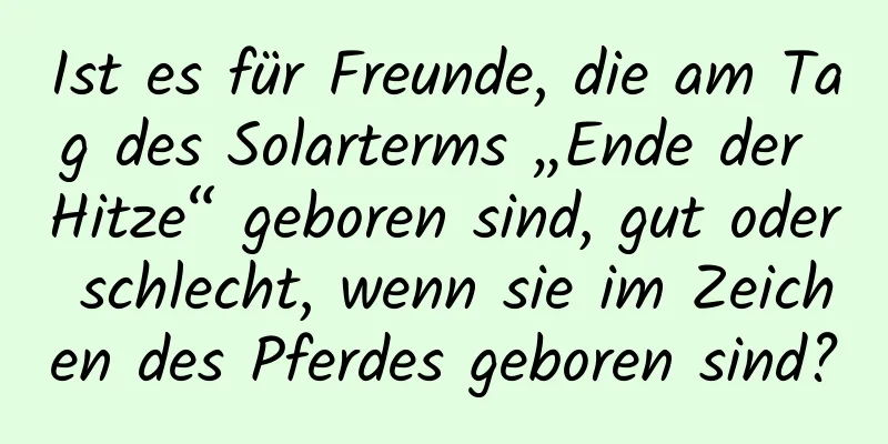 Ist es für Freunde, die am Tag des Solarterms „Ende der Hitze“ geboren sind, gut oder schlecht, wenn sie im Zeichen des Pferdes geboren sind?