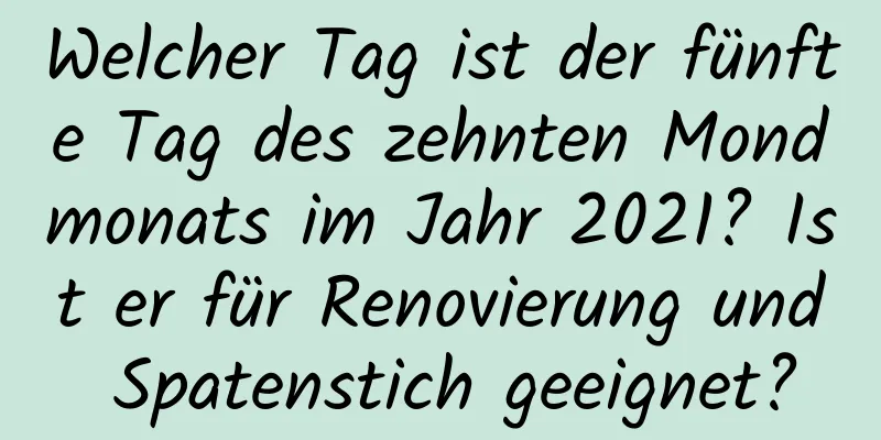 Welcher Tag ist der fünfte Tag des zehnten Mondmonats im Jahr 2021? Ist er für Renovierung und Spatenstich geeignet?