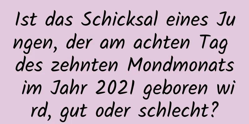 Ist das Schicksal eines Jungen, der am achten Tag des zehnten Mondmonats im Jahr 2021 geboren wird, gut oder schlecht?