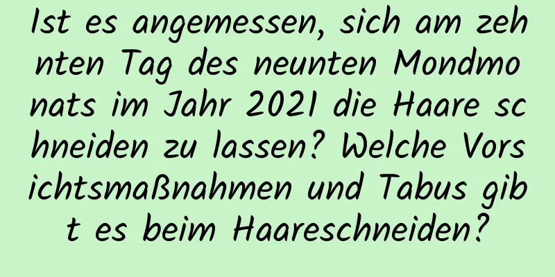 Ist es angemessen, sich am zehnten Tag des neunten Mondmonats im Jahr 2021 die Haare schneiden zu lassen? Welche Vorsichtsmaßnahmen und Tabus gibt es beim Haareschneiden?