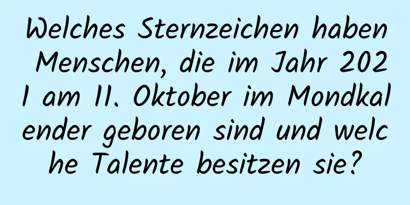 Welches Sternzeichen haben Menschen, die im Jahr 2021 am 11. Oktober im Mondkalender geboren sind und welche Talente besitzen sie?