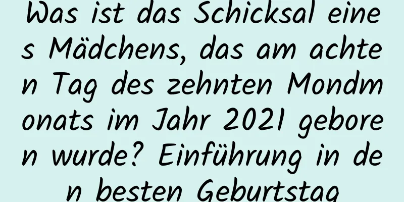 Was ist das Schicksal eines Mädchens, das am achten Tag des zehnten Mondmonats im Jahr 2021 geboren wurde? Einführung in den besten Geburtstag